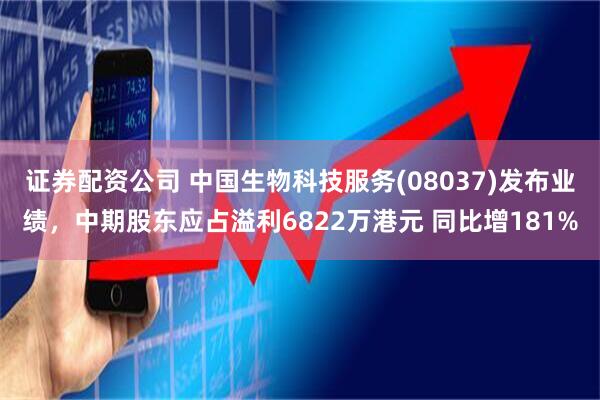证券配资公司 中国生物科技服务(08037)发布业绩，中期股东应占溢利6822万港元 同比增181%