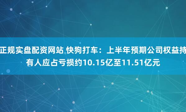 正规实盘配资网站 快狗打车：上半年预期公司权益持有人应占亏损约10.15亿至11.51亿元