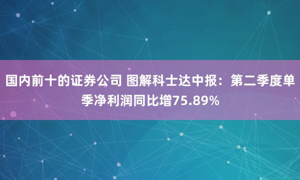 国内前十的证券公司 图解科士达中报：第二季度单季净利润同比增75.89%