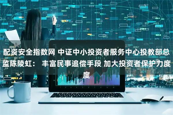 配资安全指数网 中证中小投资者服务中心投教部总监陈陵虹： 丰富民事追偿手段 加大投资者保护力度