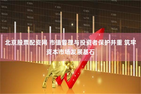 北京股票配资网 市值管理与投资者保护并重 筑牢资本市场发展基石