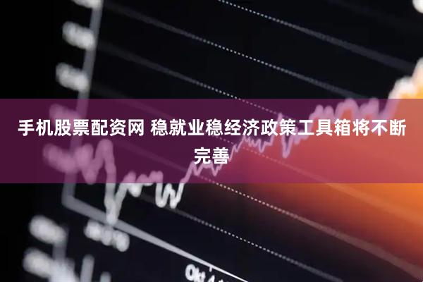 手机股票配资网 稳就业稳经济政策工具箱将不断完善