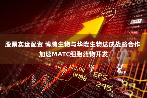 股票实盘配资 博腾生物与华隆生物达成战略合作 加速MATC细胞药物开发