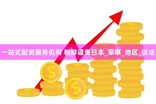 一站式配资服务机构 朝鲜谴责日本_军事_地区_谈话