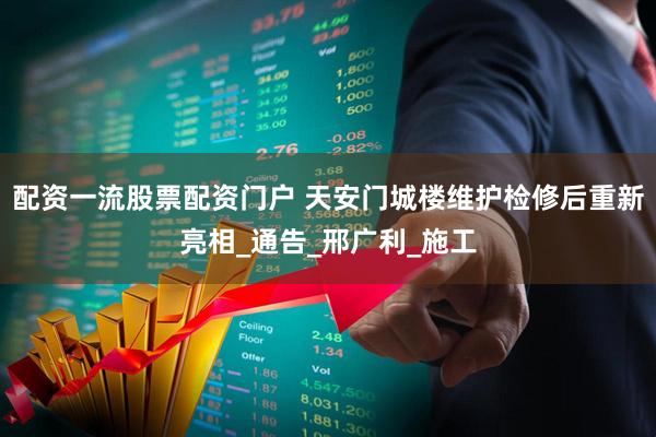 配资一流股票配资门户 天安门城楼维护检修后重新亮相_通告_邢广利_施工
