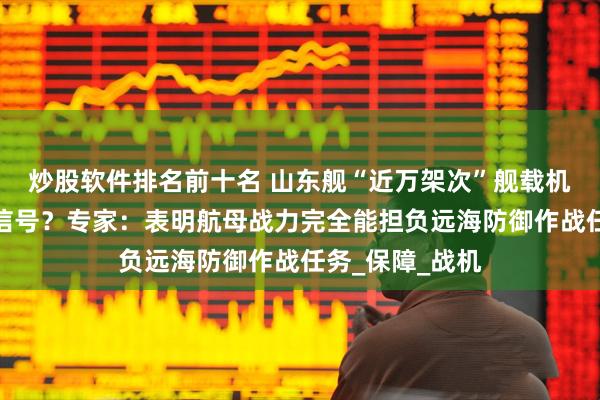 炒股软件排名前十名 山东舰“近万架次”舰载机起降透露什么信号？专家：表明航母战力完全能担负远海防御作战任务_保障_战机