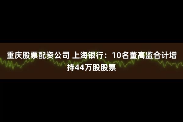 重庆股票配资公司 上海银行：10名董高监合计增持44万股股票