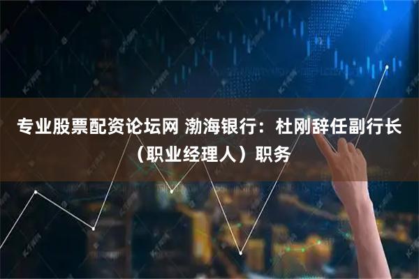 专业股票配资论坛网 渤海银行：杜刚辞任副行长（职业经理人）职务