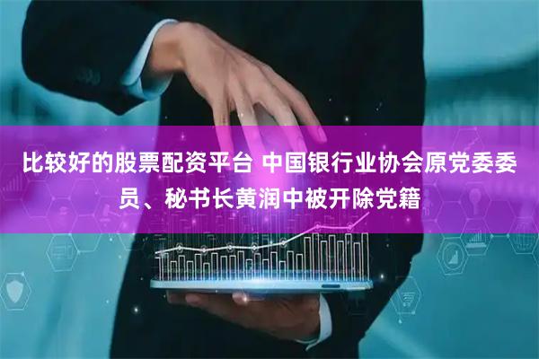 比较好的股票配资平台 中国银行业协会原党委委员、秘书长黄润中被开除党籍