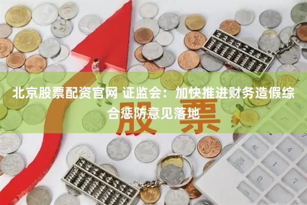 北京股票配资官网 证监会：加快推进财务造假综合惩防意见落地