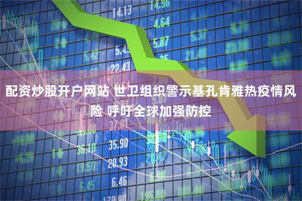 配资炒股开户网站 世卫组织警示基孔肯雅热疫情风险 呼吁全球加强防控