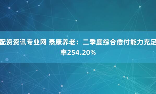 配资资讯专业网 泰康养老：二季度综合偿付能力充足率254.20%