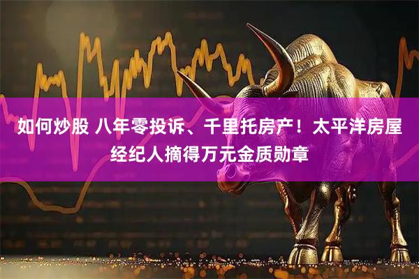 如何炒股 八年零投诉、千里托房产！太平洋房屋经纪人摘得万元金质勋章