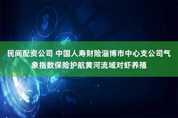 民间配资公司 中国人寿财险淄博市中心支公司气象指数保险护航黄河流域对虾养殖
