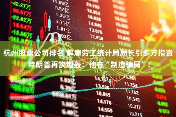 杭州股票公司排名 解雇劳工统计局局长引多方指责 特朗普再次炮轰：他在“制造骗局”！