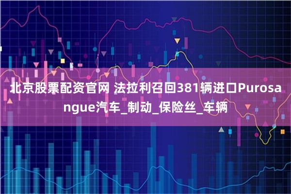 北京股票配资官网 法拉利召回381辆进口Purosangue汽车_制动_保险丝_车辆