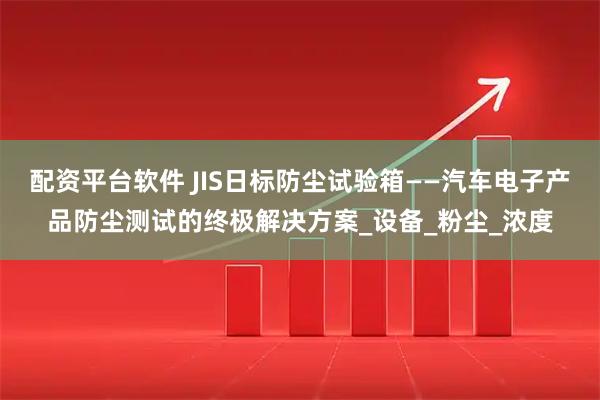 配资平台软件 JIS日标防尘试验箱——汽车电子产品防尘测试的终极解决方案_设备_粉尘_浓度