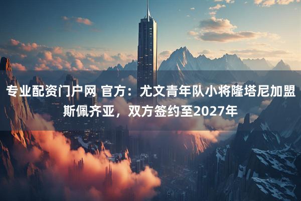 专业配资门户网 官方：尤文青年队小将隆塔尼加盟斯佩齐亚，双方签约至2027年