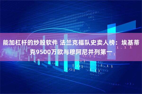 能加杠杆的炒股软件 法兰克福队史卖人榜：埃基蒂克9500万欧与穆阿尼并列第一