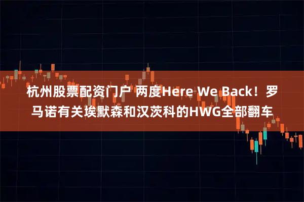 杭州股票配资门户 两度Here We Back！罗马诺有关埃默森和汉茨科的HWG全部翻车