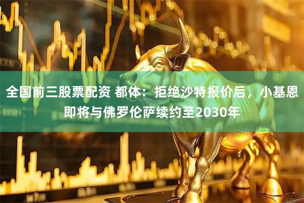 全国前三股票配资 都体：拒绝沙特报价后，小基恩即将与佛罗伦萨续约至2030年