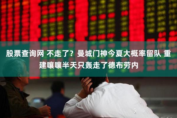 股票查询网 不走了？曼城门神今夏大概率留队 重建嚷嚷半天只轰走了德布劳内
