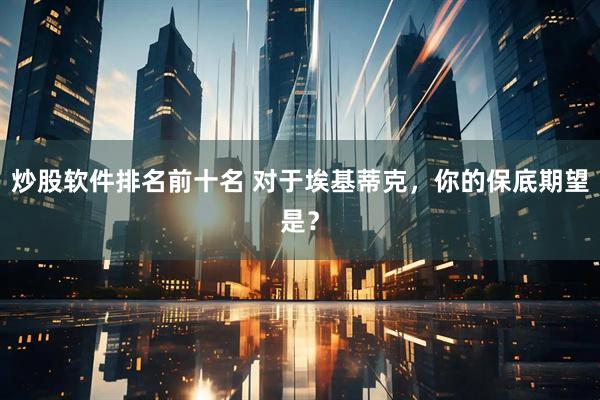 炒股软件排名前十名 对于埃基蒂克，你的保底期望是？