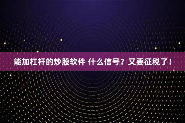 能加杠杆的炒股软件 什么信号？又要征税了！