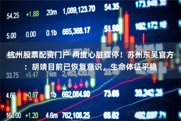 杭州股票配资门户 两度心脏骤停！苏州东吴官方：胡靖目前已恢复意识，生命体征平稳