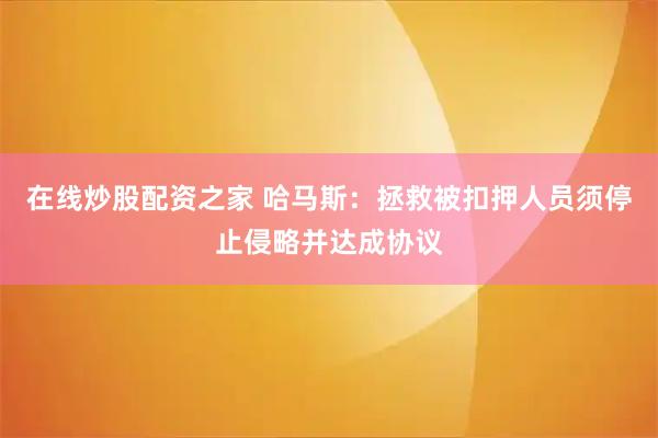 在线炒股配资之家 哈马斯：拯救被扣押人员须停止侵略并达成协议