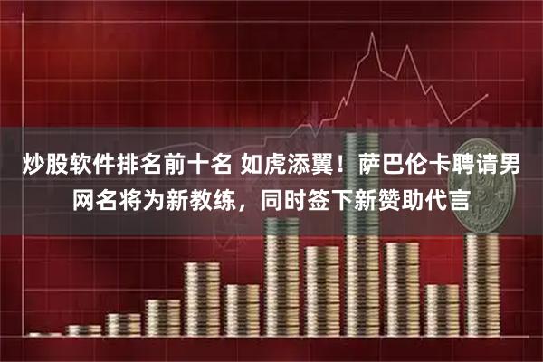 炒股软件排名前十名 如虎添翼！萨巴伦卡聘请男网名将为新教练，同时签下新赞助代言
