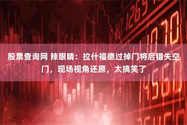 股票查询网 辣眼睛：拉什福德过掉门将后错失空门，现场视角还原，太搞笑了