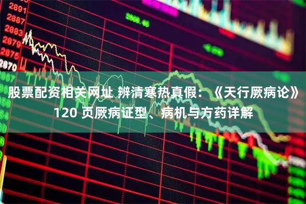 股票配资相关网址 辨清寒热真假：《天行厥病论》120 页厥病证型、病机与方药详解