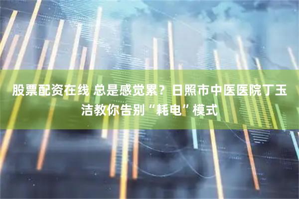 股票配资在线 总是感觉累？日照市中医医院丁玉洁教你告别“耗电”模式