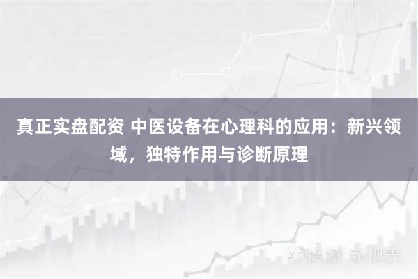 真正实盘配资 中医设备在心理科的应用：新兴领域，独特作用与诊断原理