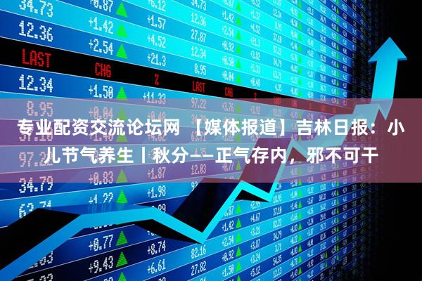 专业配资交流论坛网 【媒体报道】吉林日报：小儿节气养生丨秋分——正气存内，邪不可干