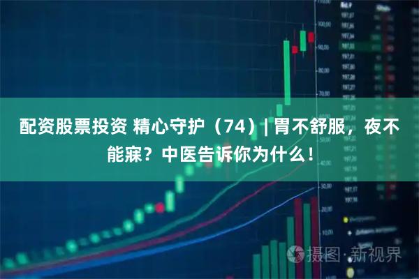 配资股票投资 精心守护（74）| 胃不舒服，夜不能寐？中医告诉你为什么！