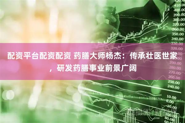 配资平台配资配资 药膳大师杨杰：传承壮医世家，研发药膳事业前景广阔