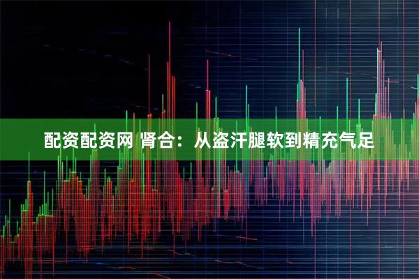 配资配资网 肾合：从盗汗腿软到精充气足