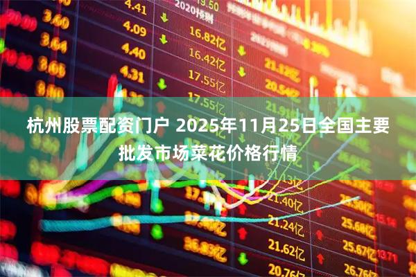 杭州股票配资门户 2025年11月25日全国主要批发市场菜花价格行情