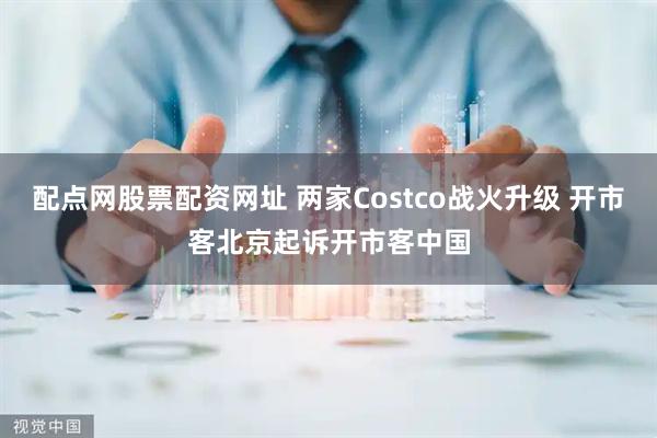 配点网股票配资网址 两家Costco战火升级 开市客北京起诉开市客中国