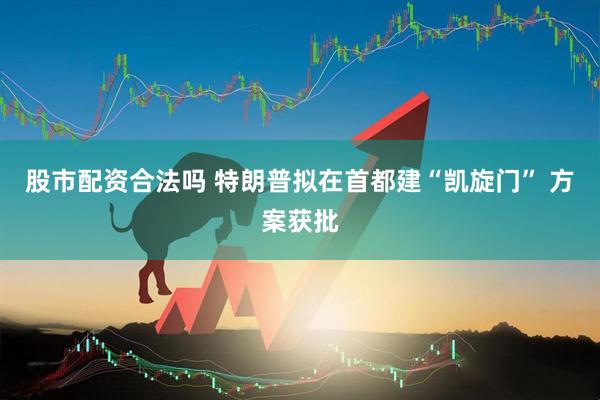 股市配资合法吗 特朗普拟在首都建“凯旋门” 方案获批