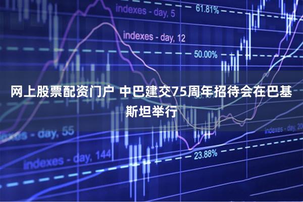 网上股票配资门户 中巴建交75周年招待会在巴基斯坦举行