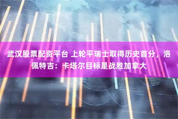 武汉股票配资平台 上轮平瑞士取得历史首分，洛佩特吉：卡塔尔目标是战胜加拿大
