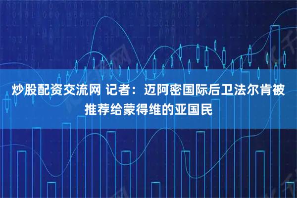 炒股配资交流网 记者：迈阿密国际后卫法尔肯被推荐给蒙得维的亚国民